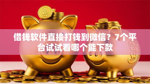 借钱软件直接打钱到微信？7个平台试试看哪个能下款