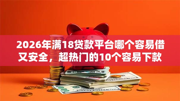 2026年满18贷款平台哪个容易借又安全，超热门的10个容易下款的贷款平台推荐