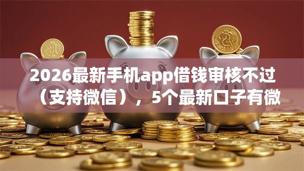2026最新手机app借钱审核不过（支持微信），5个最新口子有微信就能下无私分享
