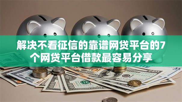 解决不看征信的靠谱网贷平台的7个网贷平台借款最容易分享