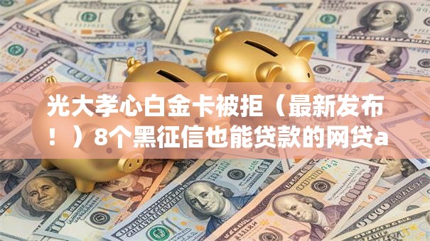 光大孝心白金卡被拒（最新发布！）8个黑征信也能贷款的网贷app