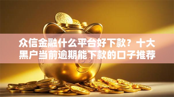 众信金融什么平台好下款？十大黑户当前逾期能下款的口子推荐