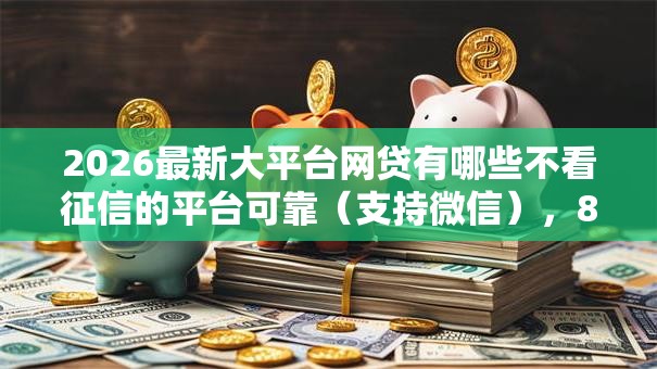 2026最新大平台网贷有哪些不看征信的平台可靠（支持微信），8个贷款融资平台无私分享
