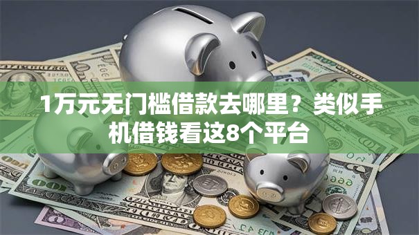 1万元无门槛借款去哪里?类似手机借钱看这8个平台 1万元无门槛借款去哪里?类似手机借钱看这8个平台