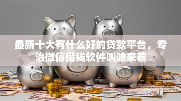 最新十大有什么好的贷款平台,专治微信借钱软件叫啥来着 最新十大有什么好的贷款平台,专治微信借钱软件叫啥来着