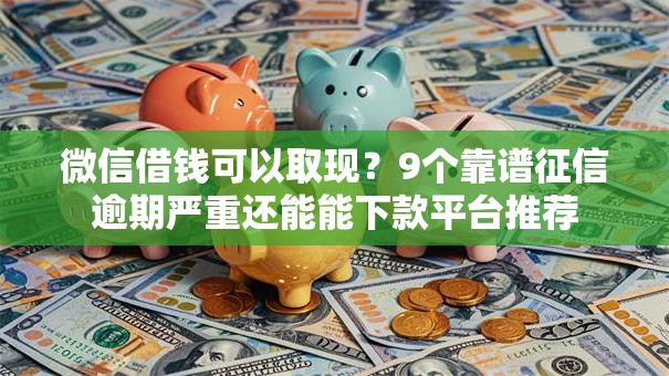 微信借钱可以取现?9个靠谱征信逾期严重还能能下款平台推荐 微信借钱可以取现?9个靠谱征信逾期严重还能能下款平台推荐