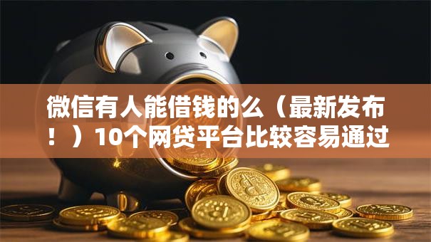 微信有人能借钱的么（最新发布！）10个网贷平台比较容易通过的