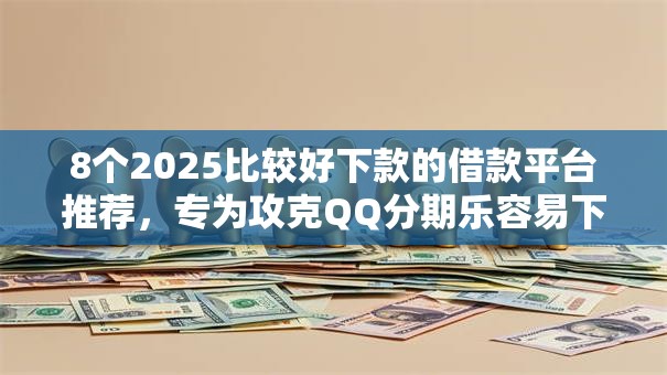 8个2025比较好下款的借款平台推荐,专为攻克QQ分期乐容易下款吗难题 8个2025比较好下款的借款平台推荐,专为攻克QQ分期乐容易下款吗难题