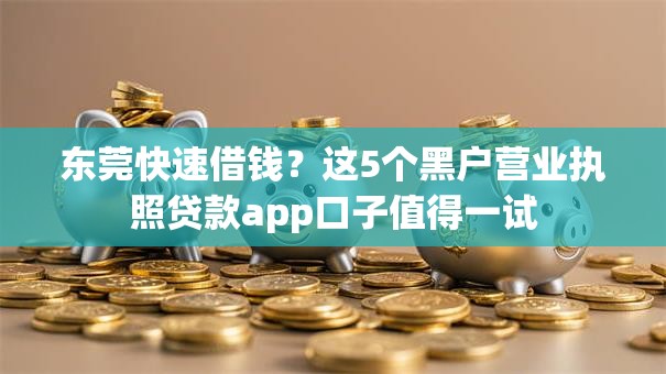 东莞快速借钱?这5个黑户营业执照贷款app口子值得一试 东莞快速借钱?这5个黑户营业执照贷款app口子值得一试
