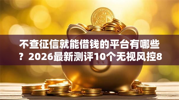 不查征信就能借钱的平台有哪些?2026最新测评10个无视风控8000必下口子 不查征信就能借钱的平台有哪些?2026最新测评10个无视风控8000必下口子