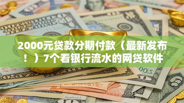2000元贷款分期付款(最新发布!)7个看银行流水的网贷软件 2000元贷款分期付款(最新发布!)7个看银行流水的网贷软件
