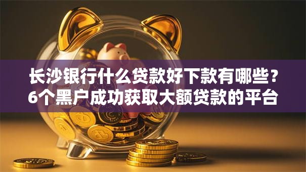 长沙银行什么贷款好下款有哪些？6个黑户成功获取大额贷款的平台推荐给你