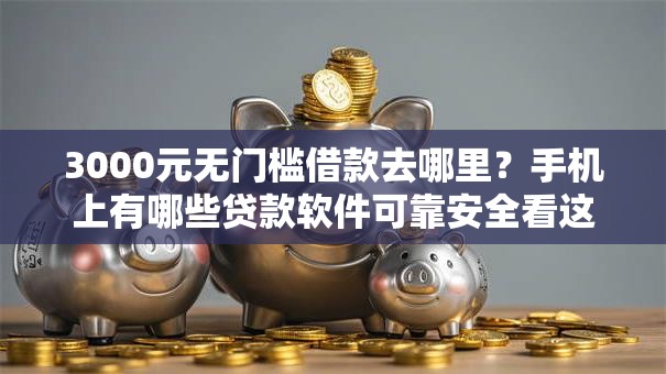 3000元无门槛借款去哪里？手机上有哪些贷款软件可靠安全看这7个平台