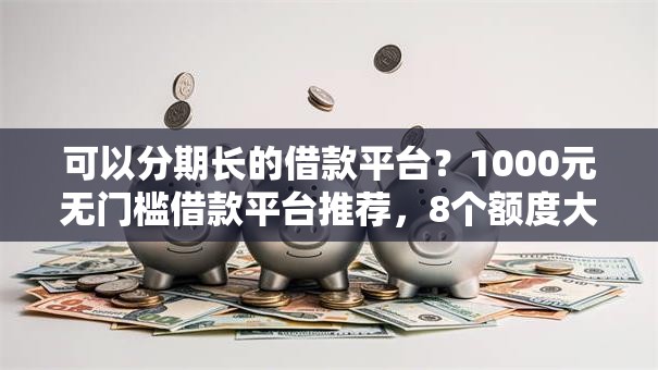 可以分期长的借款平台?1000元无门槛借款平台推荐,8个额度大容易通过的平台借款盘点 可以分期长的借款平台?1000元无门槛借款平台推荐,8个额度大容易通过的平台借款盘点