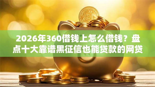 2026年360借钱上怎么借钱？盘点十大靠谱黑征信也能贷款的网贷口子