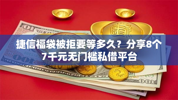捷信福袋被拒要等多久？分享8个7千元无门槛私借平台