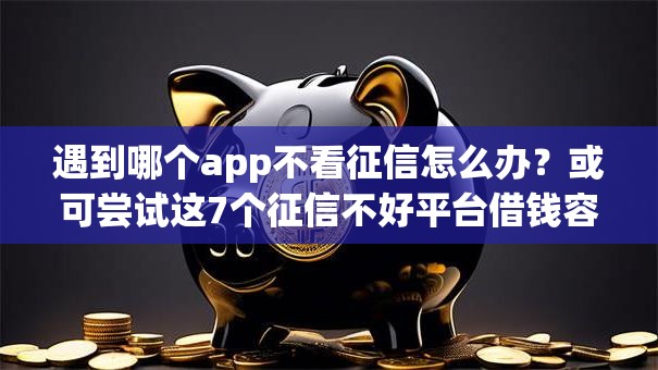 遇到哪个app不看征信怎么办？或可尝试这7个征信不好平台借钱容易通过