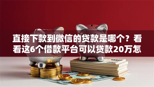 直接下款到微信的贷款是哪个?看看这6个借款平台可以贷款20万怎么样 直接下款到微信的贷款是哪个?看看这6个借款平台可以贷款20万怎么样