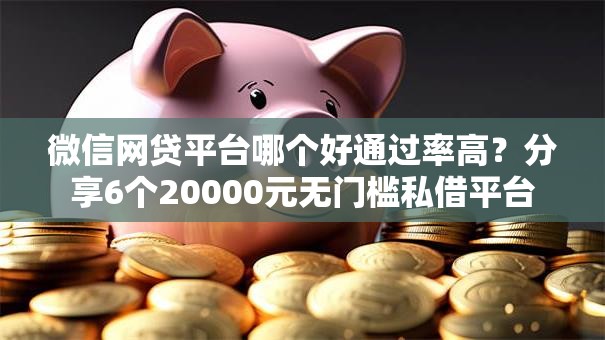 微信网贷平台哪个好通过率高？分享6个20000元无门槛私借平台