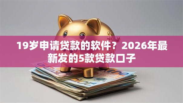 19岁申请贷款的软件？2026年最新发的5款贷款口子