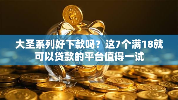 大圣系列好下款吗？这7个满18就可以贷款的平台值得一试