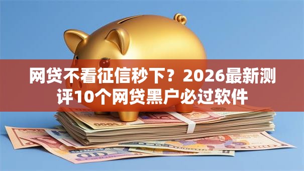 网贷不看征信秒下？2026最新测评10个网贷黑户必过软件