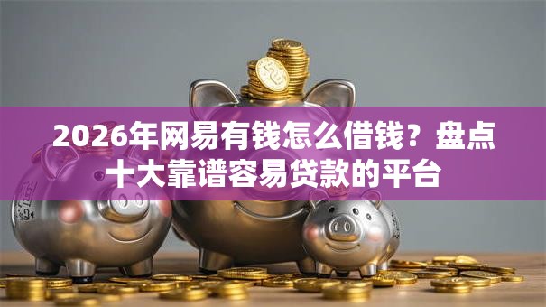 2026年网易有钱怎么借钱？盘点十大靠谱容易贷款的平台