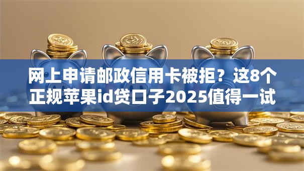 网上申请邮政信用卡被拒？这8个正规苹果id贷口子2025值得一试
