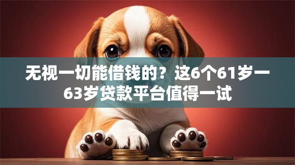 无视一切能借钱的?这6个61岁一63岁贷款平台值得一试 无视一切能借钱的?这6个61岁一63岁贷款平台值得一试