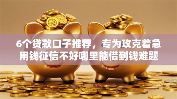 6个贷款口子推荐,专为攻克着急用钱征信不好哪里能借到钱难题 6个贷款口子推荐,专为攻克着急用钱征信不好哪里能借到钱难题