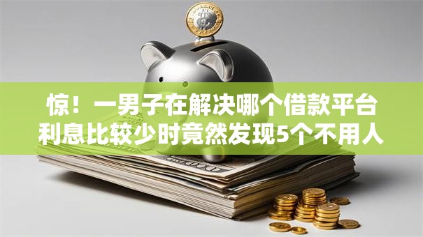惊！一男子在解决哪个借款平台利息比较少时竟然发现5个不用人脸识别的贷款平台，事后分享了出来