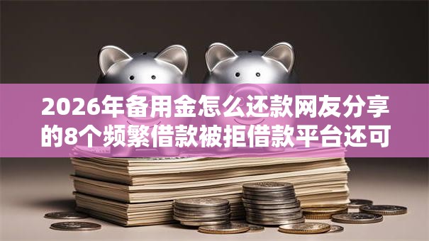 2026年备用金怎么还款网友分享的8个频繁借款被拒借款平台还可以借我觉得不错! 2026年备用金怎么还款网友分享的8个频繁借款被拒借款平台还可以借我觉得不错!