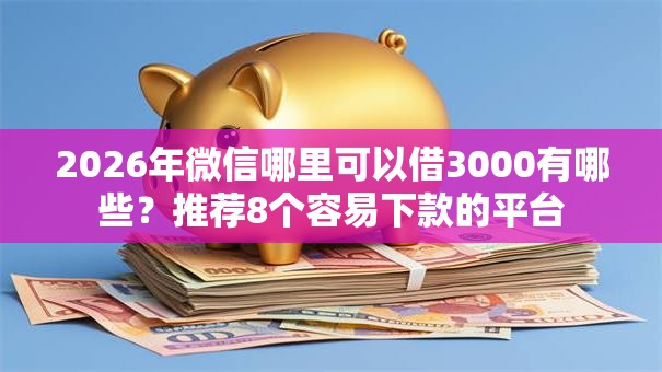 2026年微信哪里可以借3000有哪些？推荐8个容易下款的平台