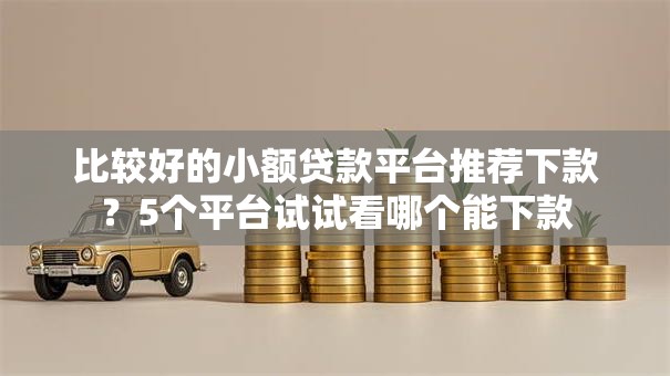 比较好的小额贷款平台推荐下款？5个平台试试看哪个能下款