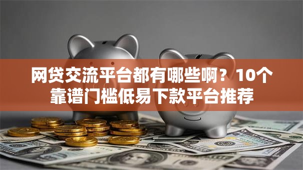 网贷交流平台都有哪些啊？10个靠谱门槛低易下款平台推荐