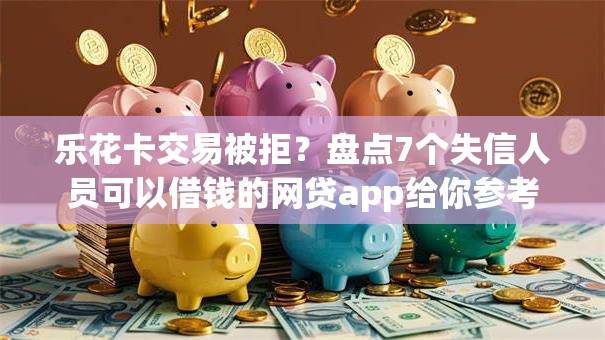 乐花卡交易被拒？盘点7个失信人员可以借钱的网贷app给你参考