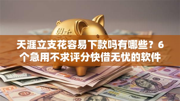 天涯立支花容易下款吗有哪些？6个急用不求评分快借无忧的软件推荐给你