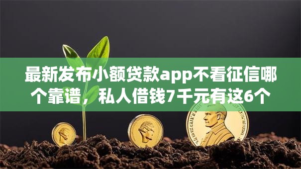 最新发布小额贷款app不看征信哪个靠谱,私人借钱7千元有这6个渠道 最新发布小额贷款app不看征信哪个靠谱,私人借钱7千元有这6个渠道