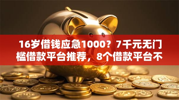 16岁借钱应急1000？7千元无门槛借款平台推荐，8个借款平台不看征信线上放款快盘点