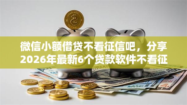 微信小额借贷不看征信吧，分享2026年最新6个贷款软件不看征信