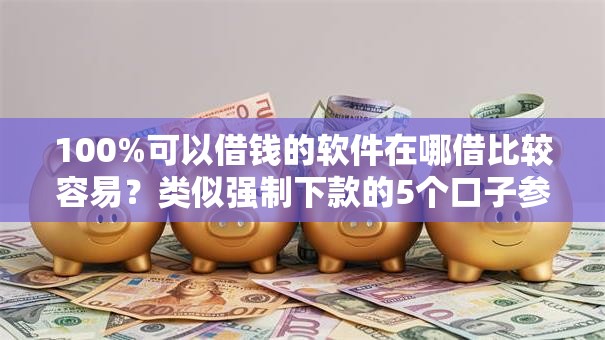 100%可以借钱的软件在哪借比较容易？类似强制下款的5个口子参考