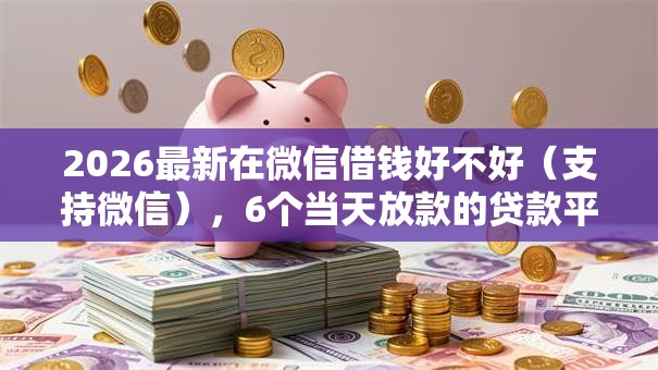 2026最新在微信借钱好不好（支持微信），6个当天放款的贷款平台无私分享
