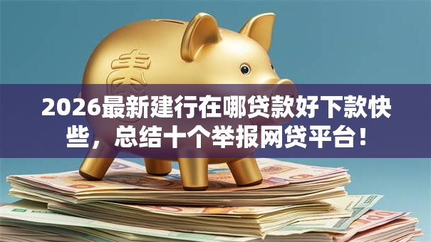 2026最新建行在哪贷款好下款快些，总结十个举报网贷平台！