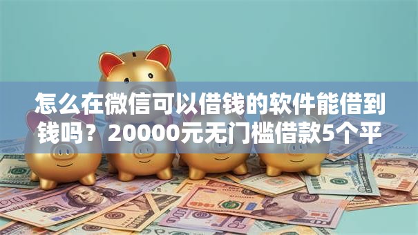 怎么在微信可以借钱的软件能借到钱吗？20000元无门槛借款5个平台推荐