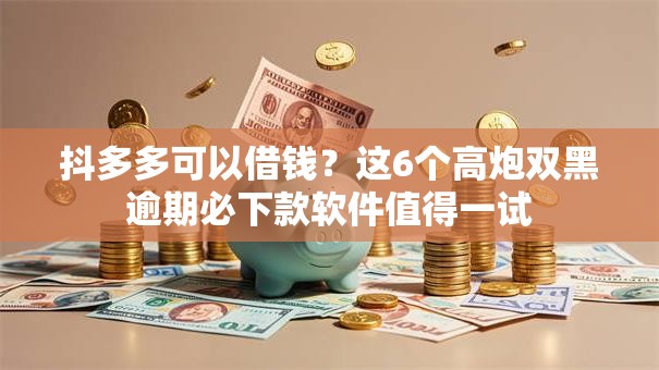 抖多多可以借钱？这6个高炮双黑逾期必下款软件值得一试