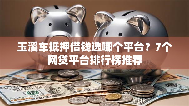 玉溪车抵押借钱选哪个平台？7个网贷平台排行榜推荐