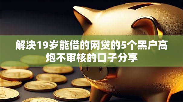 解决19岁能借的网贷的5个黑户高炮不审核的口子分享