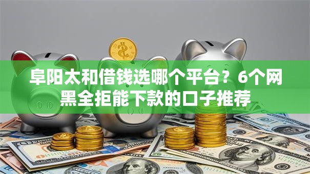 阜阳太和借钱选哪个平台？6个网黑全拒能下款的口子推荐