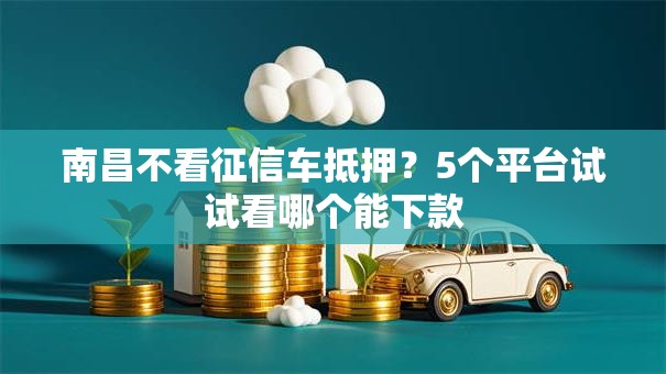 南昌不看征信车抵押？5个平台试试看哪个能下款
