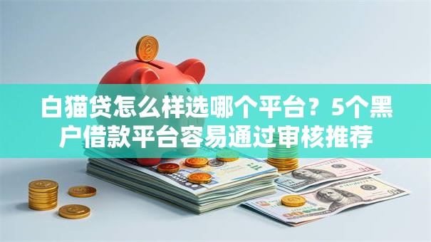 白猫贷怎么样选哪个平台？5个黑户借款平台容易通过审核推荐